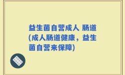 益生菌自营成人 肠道(成人肠道健康，益生菌自营来保障)