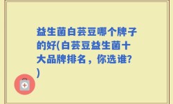 益生菌白芸豆哪个牌子的好(白芸豆益生菌十大品牌排名，你选谁？)