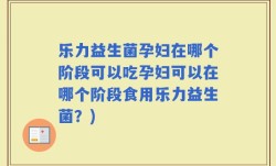 乐力益生菌孕妇在哪个阶段可以吃孕妇可以在哪个阶段食用乐力益生菌？)