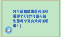 酵母菌和益生菌调理肠道哪个好(酵母菌与益生菌哪个更有效调理肠道？)
