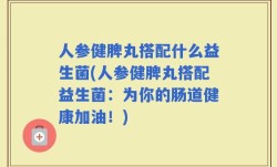 人参健脾丸搭配什么益生菌(人参健脾丸搭配益生菌：为你的肠道健康加油！)