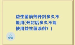 益生菌滴剂开封多久不能用(开封后多久不能使用益生菌滴剂？)