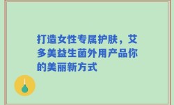 打造女性专属护肤，艾多美益生菌外用产品你的美丽新方式