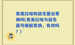 奥美拉唑和益生菌治胃病吗(奥美拉唑与益生菌可缓解胃病，有效吗？)