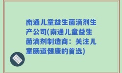 南通儿童益生菌滴剂生产公司(南通儿童益生菌滴剂制造商：关注儿童肠道健康的首选)