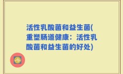 活性乳酸菌和益生菌(重塑肠道健康：活性乳酸菌和益生菌的好处)