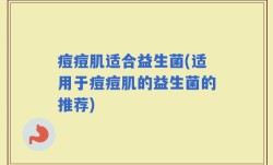 痘痘肌适合益生菌(适用于痘痘肌的益生菌的推荐)