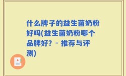 什么牌子的益生菌奶粉好吗(益生菌奶粉哪个品牌好？- 推荐与评测)