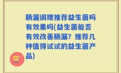 肠漏调理推荐益生菌吗有效果吗(益生菌能否有效改善肠漏？推荐几种值得试试的益生菌产品)