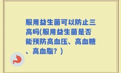 服用益生菌可以防止三高吗(服用益生菌是否能预防高血压、高血糖、高血脂？)