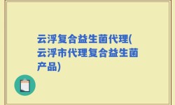 云浮复合益生菌代理(云浮市代理复合益生菌产品)