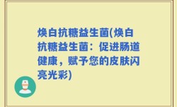 焕白抗糖益生菌(焕白抗糖益生菌：促进肠道健康，赋予您的皮肤闪亮光彩)