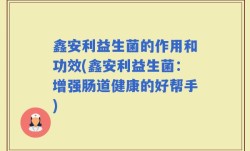 鑫安利益生菌的作用和功效(鑫安利益生菌：增强肠道健康的好帮手)