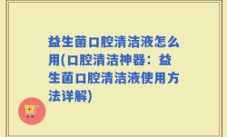 益生菌口腔清洁液怎么用(口腔清洁神器：益生菌口腔清洁液使用方法详解)
