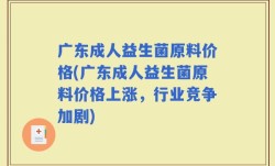 广东成人益生菌原料价格(广东成人益生菌原料价格上涨，行业竞争加剧)