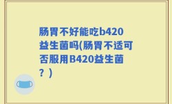 肠胃不好能吃b420益生菌吗(肠胃不适可否服用B420益生菌？)