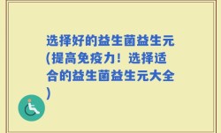 选择好的益生菌益生元(提高免疫力！选择适合的益生菌益生元大全)