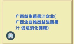 广西益生菌果汁企业(广西企业推出益生菌果汁 促进消化健康)