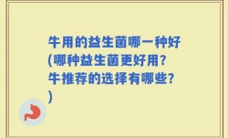 牛用的益生菌哪一种好(哪种益生菌更好用？牛推荐的选择有哪些？)
