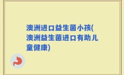 澳洲进口益生菌小孩(澳洲益生菌进口有助儿童健康)