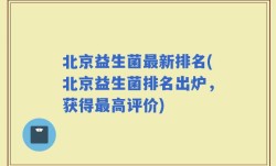北京益生菌最新排名(北京益生菌排名出炉，获得最高评价)