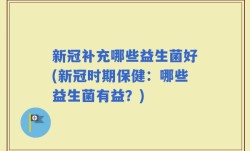新冠补充哪些益生菌好(新冠时期保健：哪些益生菌有益？)