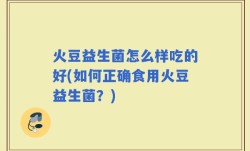 火豆益生菌怎么样吃的好(如何正确食用火豆益生菌？)