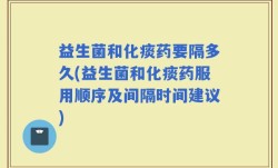 益生菌和化痰药要隔多久(益生菌和化痰药服用顺序及间隔时间建议)