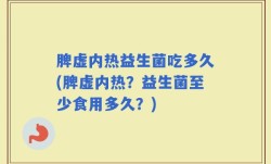 脾虚内热益生菌吃多久(脾虚内热？益生菌至少食用多久？)
