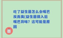 吃了益生菌怎么会嘴巴反而臭(益生菌摄入后嘴巴异味？这可能是原因