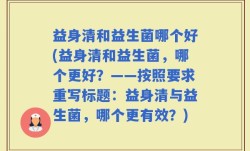 益身清和益生菌哪个好(益身清和益生菌，哪个更好？——按照要求重写标题：益身清与益生菌，哪个更有效？)