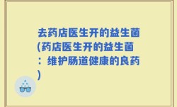 去药店医生开的益生菌(药店医生开的益生菌：维护肠道健康的良药)