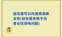 益生菌可以改善便臭嘛女性(益生菌有助于改善女性异味问题)