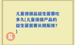 儿童保健品益生菌要吃多久(儿童保健产品的益生菌需要长期服用？)