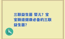 三联益生菌 婴儿？宝宝肠道健康必备的三联益生菌？