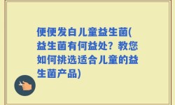 便便发白儿童益生菌(益生菌有何益处？教您如何挑选适合儿童的益生菌产品)
