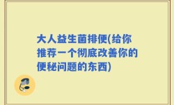 大人益生菌排便(给你推荐一个彻底改善你的便秘问题的东西)