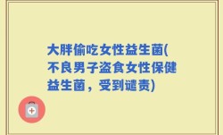 大胖偷吃女性益生菌(不良男子盗食女性保健益生菌，受到谴责)