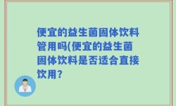 便宜的益生菌固体饮料管用吗(便宜的益生菌固体饮料是否适合直接饮用？