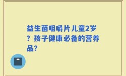 益生菌咀嚼片儿童2岁？孩子健康必备的营养品？