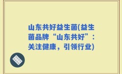 山东共好益生菌(益生菌品牌“山东共好”：关注健康，引领行业)