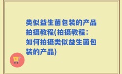 类似益生菌包装的产品拍摄教程(拍摄教程：如何拍摄类似益生菌包装的产品)
