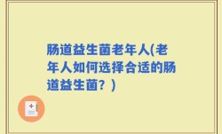 肠道益生菌老年人(老年人如何选择合适的肠道益生菌？)