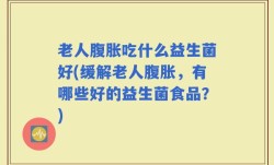 老人腹胀吃什么益生菌好(缓解老人腹胀，有哪些好的益生菌食品？)