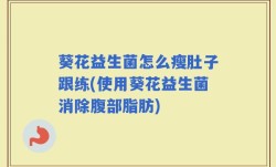 葵花益生菌怎么瘦肚子跟练(使用葵花益生菌消除腹部脂肪)