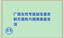 广西女性专属益生菌定制方案助力健康美丽生活