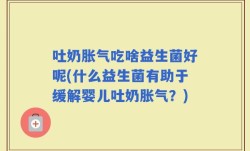 吐奶胀气吃啥益生菌好呢(什么益生菌有助于缓解婴儿吐奶胀气？)