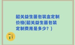韶关益生菌包装盒定制价格(韶关益生菌包装定制费用是多少？)