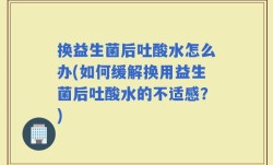 换益生菌后吐酸水怎么办(如何缓解换用益生菌后吐酸水的不适感？)
