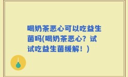 喝奶茶恶心可以吃益生菌吗(喝奶茶恶心？试试吃益生菌缓解！)